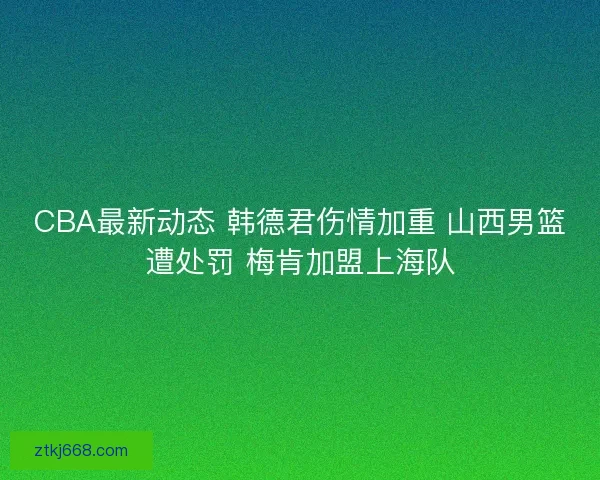 CBA最新动态 韩德君伤情加重 山西男篮遭处罚 梅肯加盟上海队