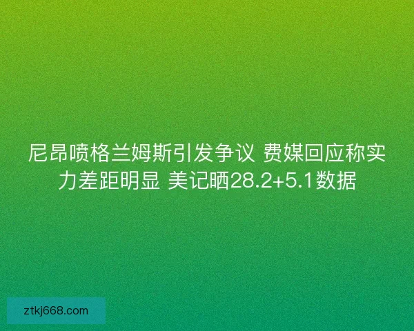 尼昂喷格兰姆斯引发争议 费媒回应称实力差距明显 美记晒28.2+5.1数据