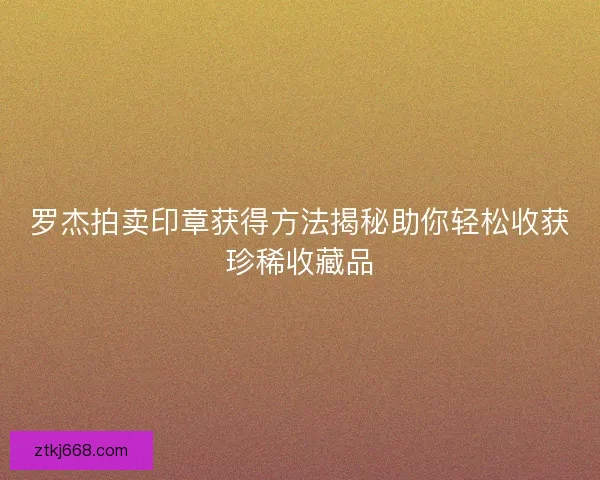 罗杰拍卖印章获得方法揭秘助你轻松收获珍稀收藏品