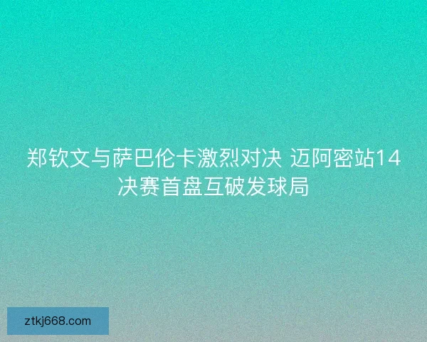 郑钦文与萨巴伦卡激烈对决 迈阿密站14决赛首盘互破发球局 郑钦文与萨巴伦卡激烈对决 迈阿密站14决赛首盘互破发球局