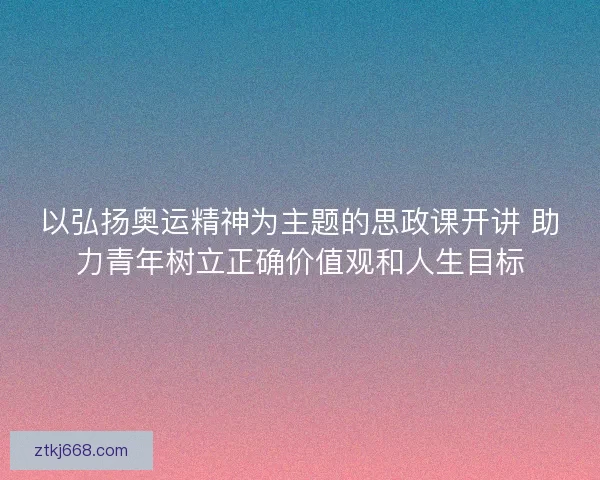 以弘扬奥运精神为主题的思政课开讲 助力青年树立正确价值观和人生目标