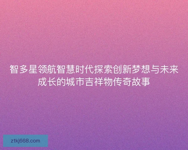 智多星领航智慧时代探索创新梦想与未来成长的城市吉祥物传奇故事