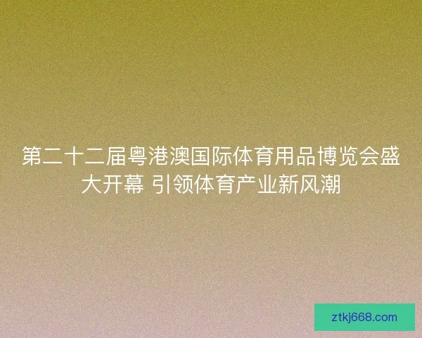 第二十二届粤港澳国际体育用品博览会盛大开幕 引领体育产业新风潮