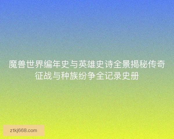 魔兽世界编年史与英雄史诗全景揭秘传奇征战与种族纷争全记录史册