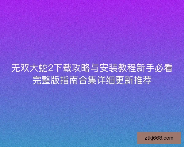无双大蛇2下载攻略与安装教程新手必看完整版指南合集详细更新推荐