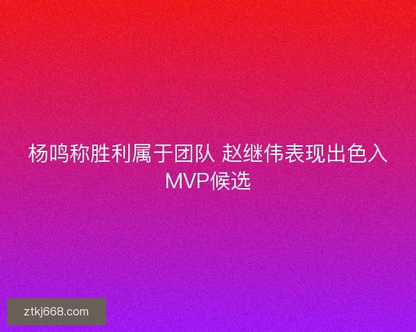 杨鸣称胜利属于团队 赵继伟表现出色入MVP候选