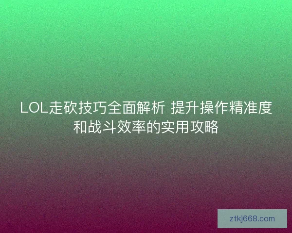 LOL走砍技巧全面解析 提升操作精准度和战斗效率的实用攻略