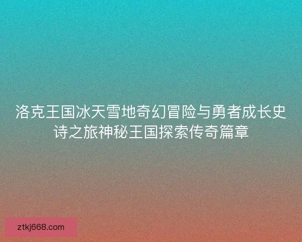 洛克王国冰天雪地奇幻冒险与勇者成长史诗之旅神秘王国探索传奇篇章