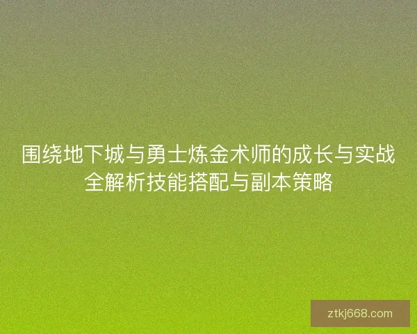 围绕地下城与勇士炼金术师的成长与实战全解析技能搭配与副本策略
