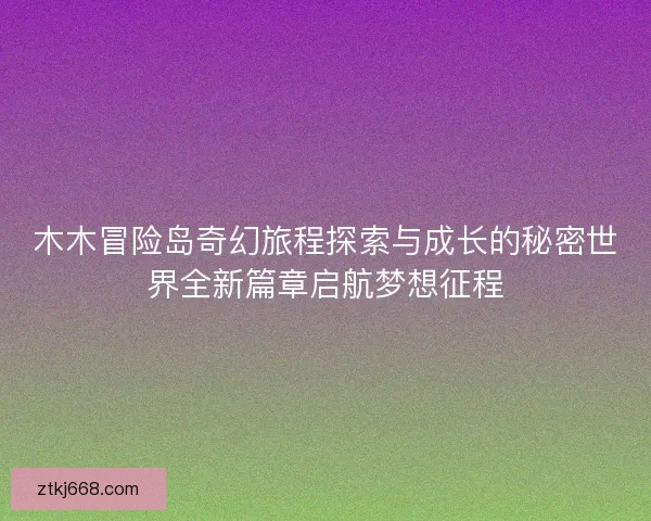 木木冒险岛奇幻旅程探索与成长的秘密世界全新篇章启航梦想征程