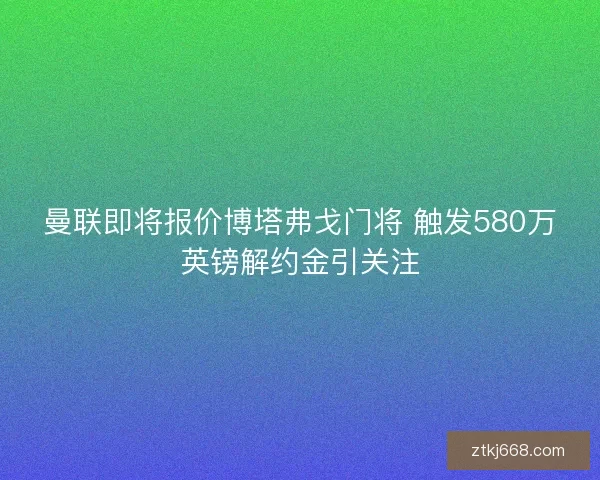 曼联即将报价博塔弗戈门将 触发580万英镑解约金引关注