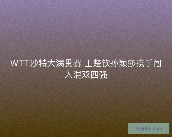 WTT沙特大满贯赛 王楚钦孙颖莎携手闯入混双四强 WTT沙特大满贯赛 王楚钦孙颖莎携手闯入混双四强